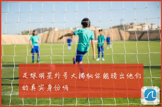 足球明星外号大揭秘你能猜出他们的真实身份吗