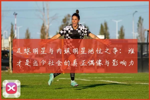 足球明星与内娱明星地位之争：谁才是当今社会的真正偶像与影响力代表