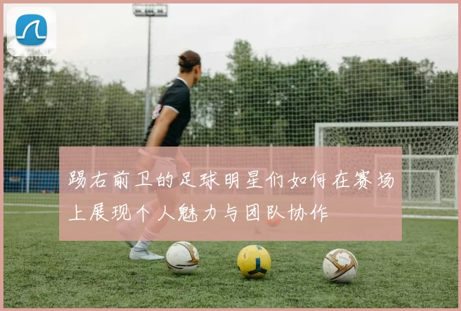 踢右前卫的足球明星们如何在赛场上展现个人魅力与团队协作