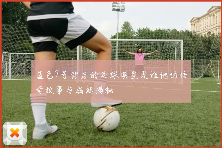 蓝色7号背后的足球明星是谁他的传奇故事与成就揭秘