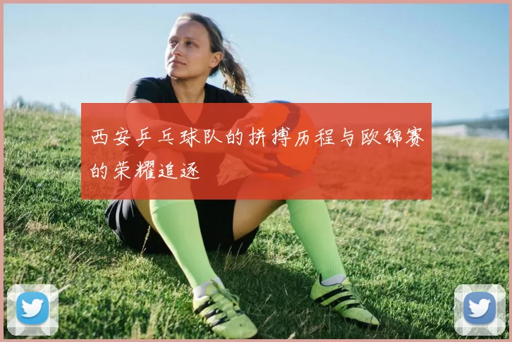 西安乒乓球队的拼搏历程与欧锦赛的荣耀追逐