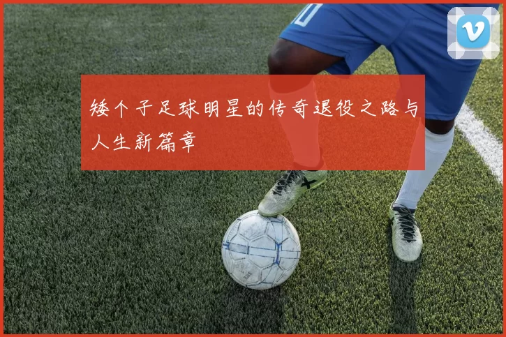 矮个子足球明星的传奇退役之路与人生新篇章