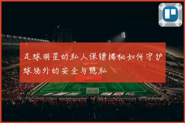 足球明星的私人保镖揭秘如何守护球场外的安全与隐私