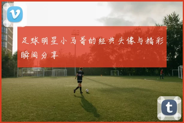 足球明星小马哥的经典头像与精彩瞬间分享