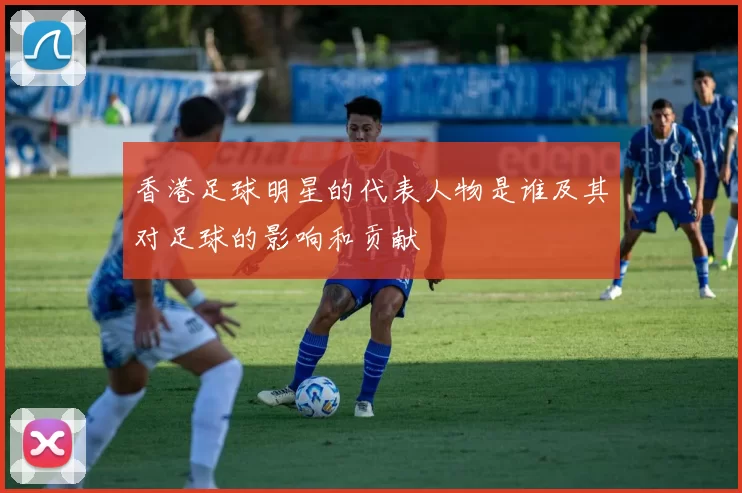 香港足球明星的代表人物是谁及其对足球的影响和贡献