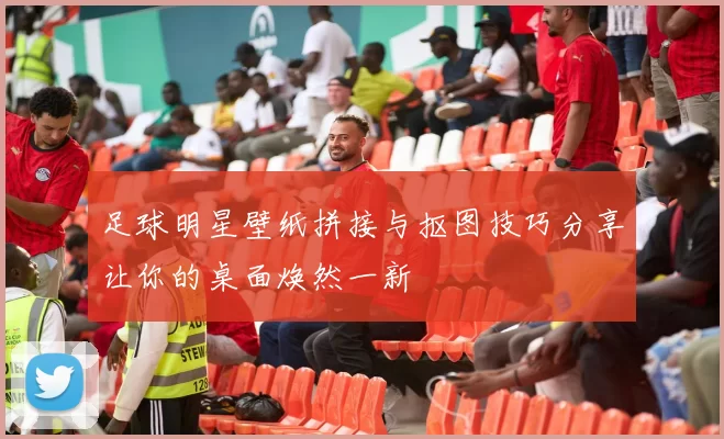 足球明星壁纸拼接与抠图技巧分享让你的桌面焕然一新