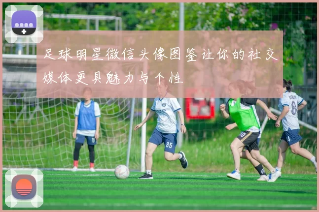 足球明星微信头像图鉴让你的社交媒体更具魅力与个性