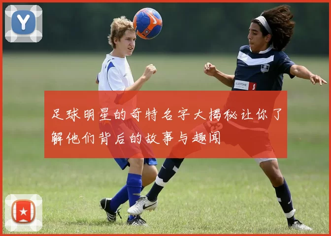 足球明星的奇特名字大揭秘让你了解他们背后的故事与趣闻