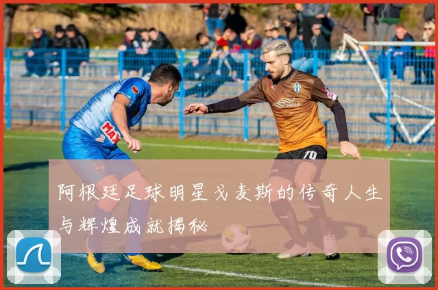 阿根廷足球明星戈麦斯的传奇人生与辉煌成就揭秘